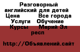 Разговорный английский для детей › Цена ­ 400 - Все города Услуги » Обучение. Курсы   . Марий Эл респ.